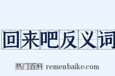 回来吧反义词是什么意思的图片